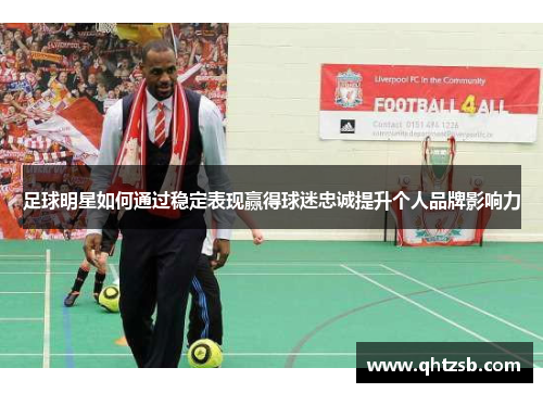 足球明星如何通过稳定表现赢得球迷忠诚提升个人品牌影响力