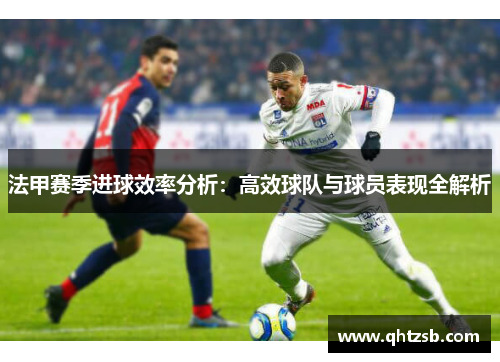 法甲赛季进球效率分析：高效球队与球员表现全解析