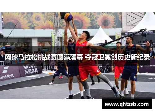 网球马拉松挑战赛圆满落幕 夺冠卫冕创历史新纪录