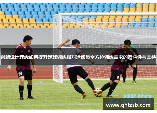 创新设计理念如何提升足球训练服对运动员全方位训练需求的适应性与支持