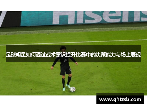 足球明星如何通过战术意识提升比赛中的决策能力与场上表现